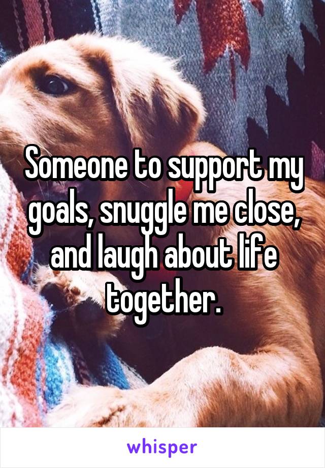Someone to support my goals, snuggle me close, and laugh about life together.