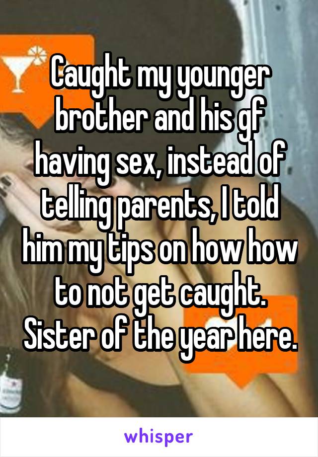 Caught my younger brother and his gf having sex, instead of telling parents, I told him my tips on how how to not get caught. Sister of the year here. 
