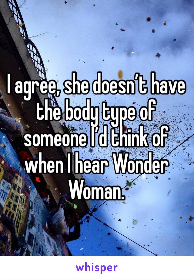 I agree, she doesn’t have the body type of someone I’d think of when I hear Wonder Woman. 
