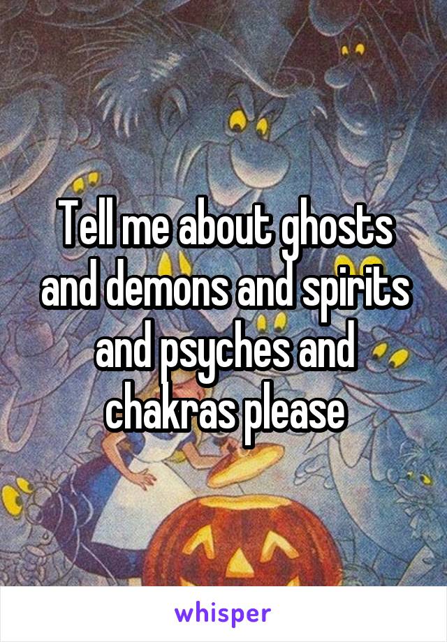 Tell me about ghosts and demons and spirits and psyches and chakras please