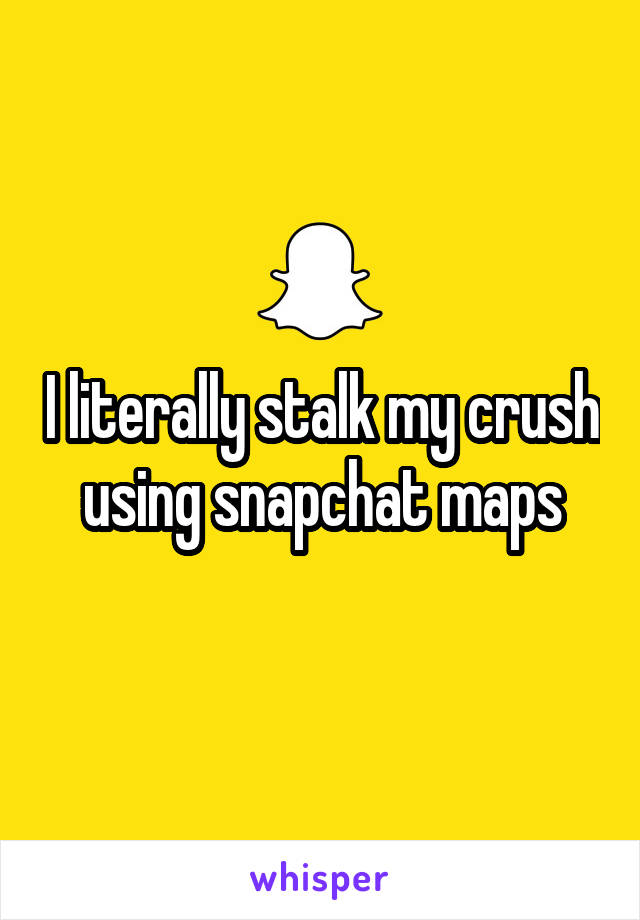 I literally stalk my crush using snapchat maps