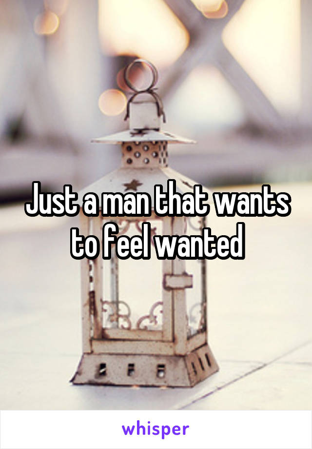 Just a man that wants to feel wanted