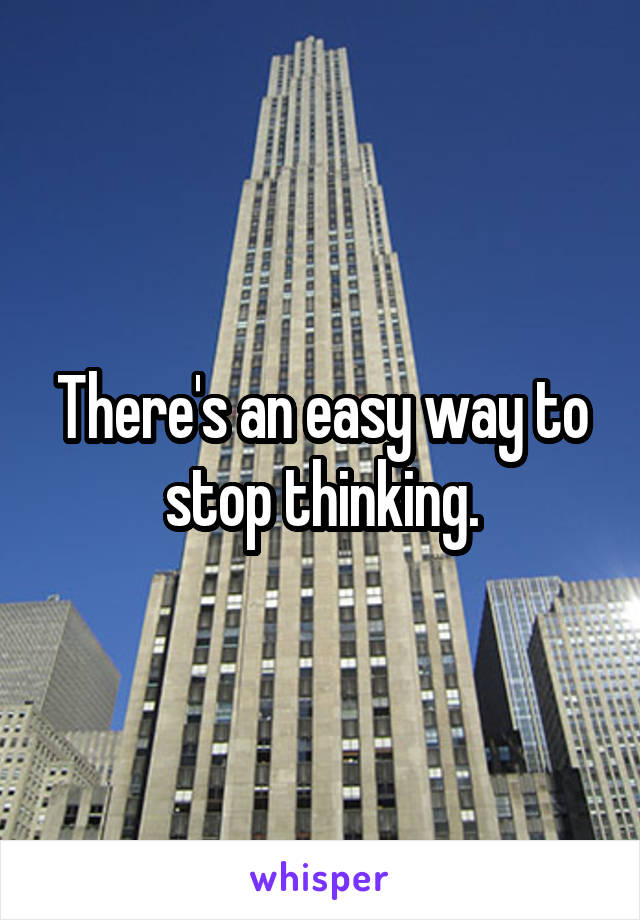 There's an easy way to stop thinking.