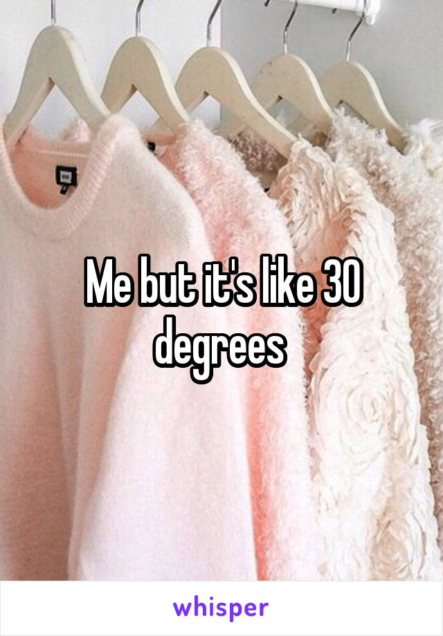 Me but it's like 30 degrees 