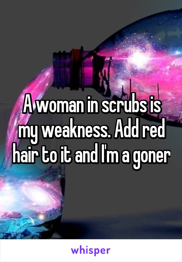 A woman in scrubs is my weakness. Add red hair to it and I'm a goner