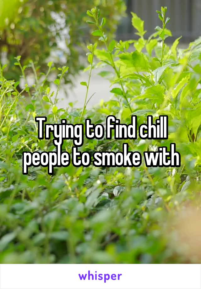 Trying to find chill people to smoke with