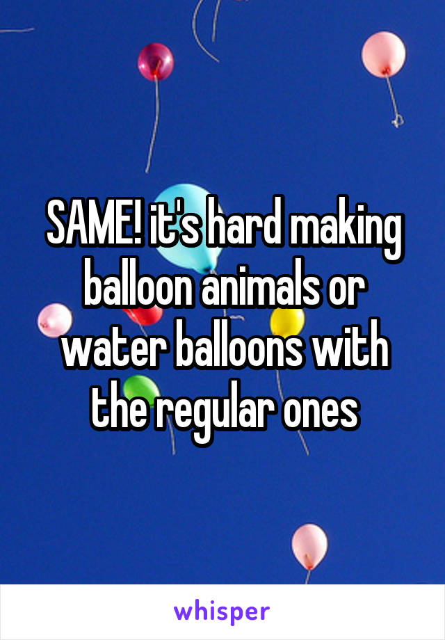 SAME! it's hard making balloon animals or water balloons with the regular ones