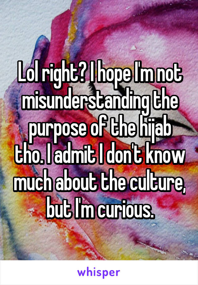 Lol right? I hope I'm not misunderstanding the purpose of the hijab tho. I admit I don't know much about the culture, but I'm curious.