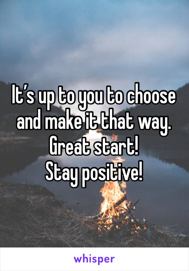 It’s up to you to choose and make it that way.
Great start!
Stay positive!