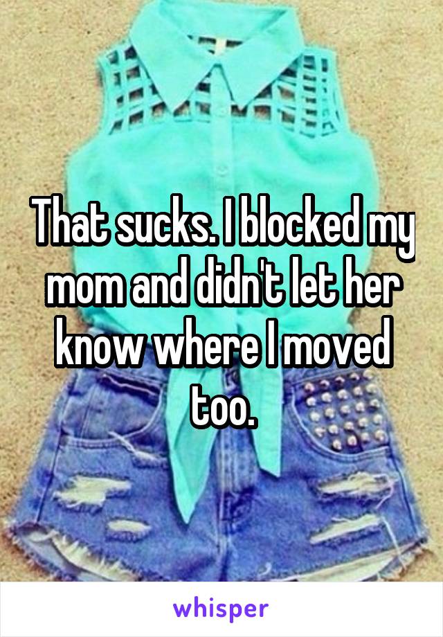 That sucks. I blocked my mom and didn't let her know where I moved too.