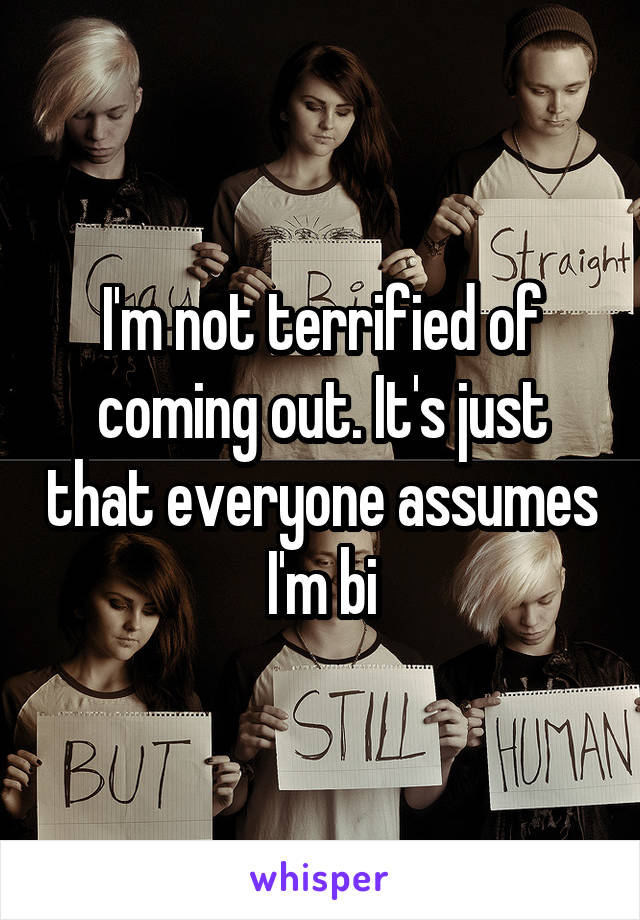 I'm not terrified of coming out. It's just that everyone assumes I'm bi