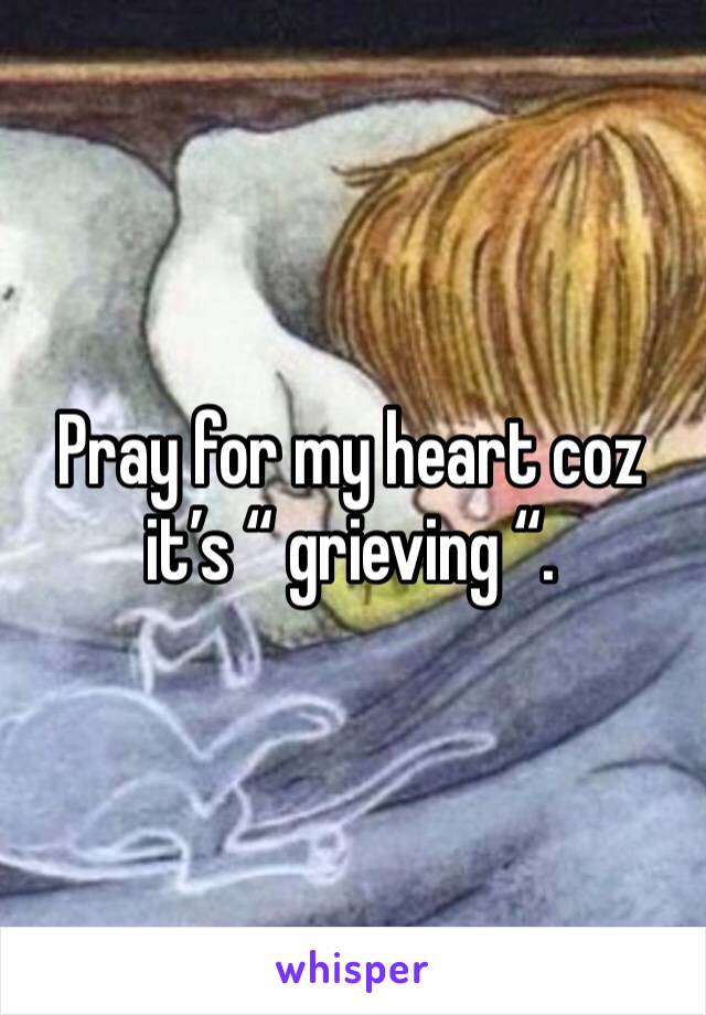 Pray for my heart coz it’s “ grieving “.