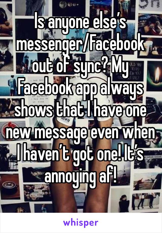 Is anyone else’s messenger/Facebook out of sync? My Facebook app always shows that I have one new message even when I haven’t got one! It’s annoying af!