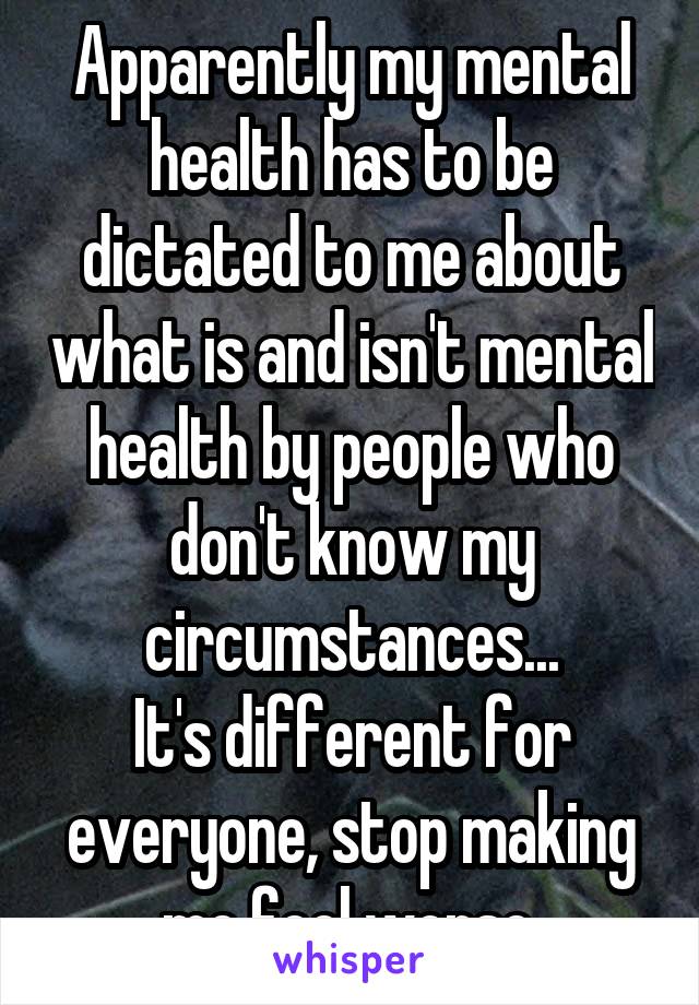 Apparently my mental health has to be dictated to me about what is and isn't mental health by people who don't know my circumstances...
It's different for everyone, stop making me feel worse.