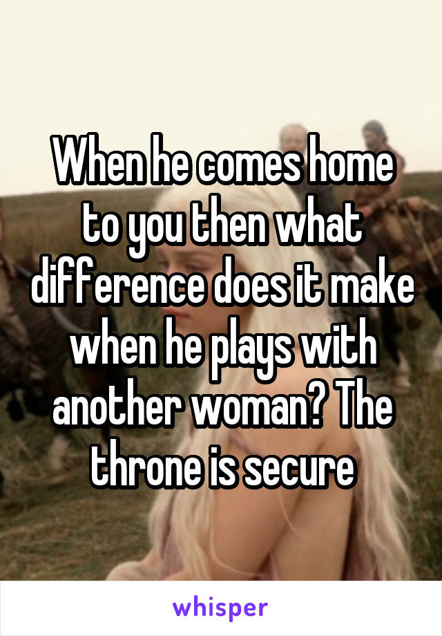 When he comes home to you then what difference does it make when he plays with another woman? The throne is secure