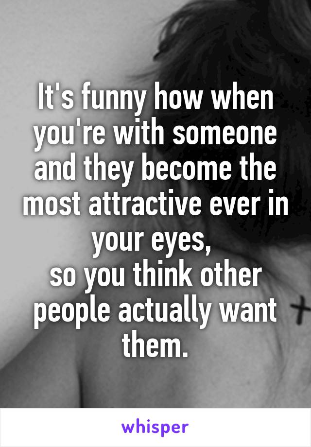 It's funny how when you're with someone and they become the most attractive ever in your eyes, 
so you think other people actually want them.