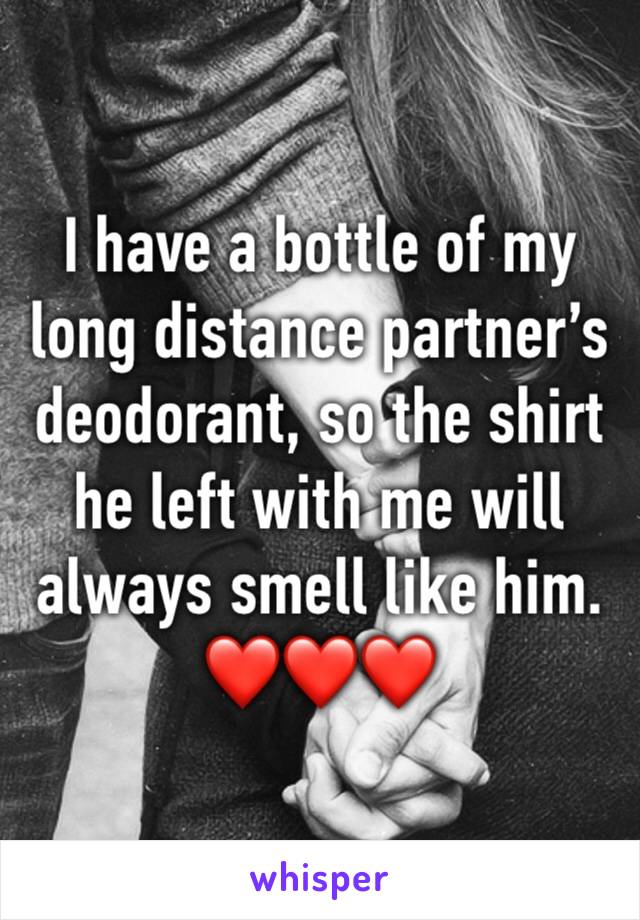 I have a bottle of my long distance partner’s deodorant, so the shirt he left with me will always smell like him. 
❤️❤️❤️