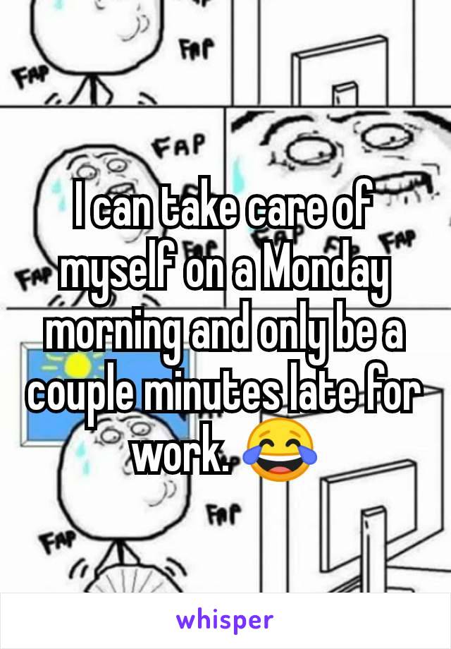 I can take care of myself on a Monday morning and only be a couple minutes late for work. 😂