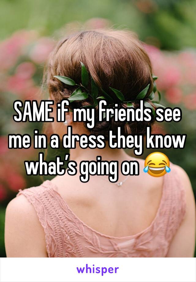 SAME if my friends see me in a dress they know what’s going on 😂
