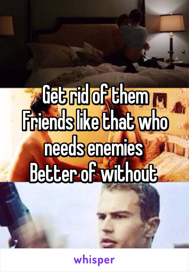Get rid of them
Friends like that who needs enemies 
Better of without 
