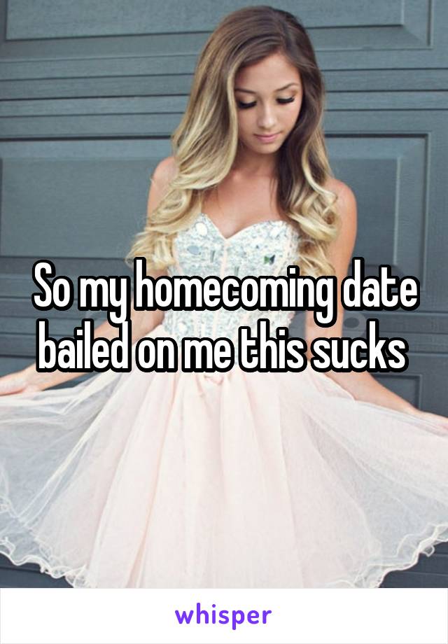 So my homecoming date bailed on me this sucks 
