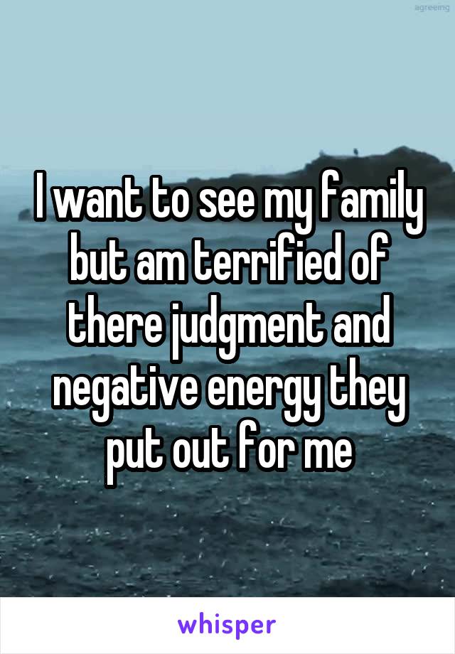 I want to see my family but am terrified of there judgment and negative energy they put out for me
