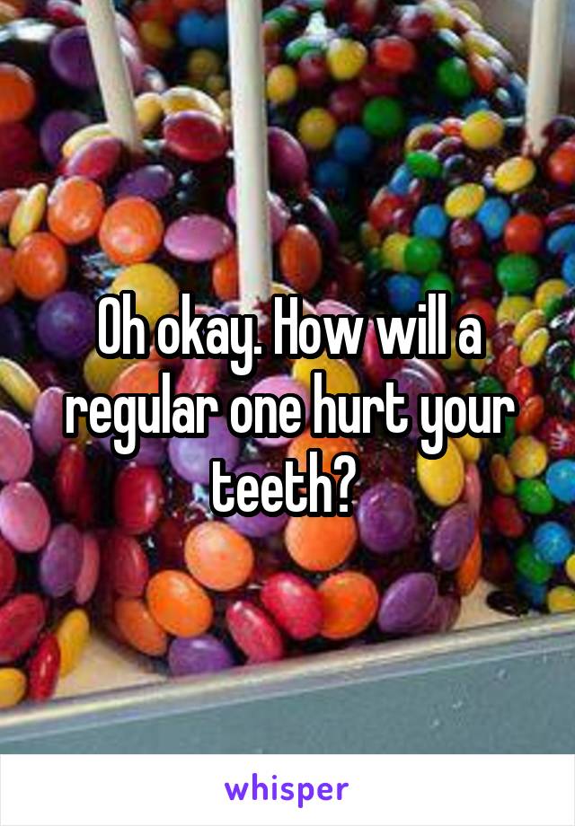 Oh okay. How will a regular one hurt your teeth? 