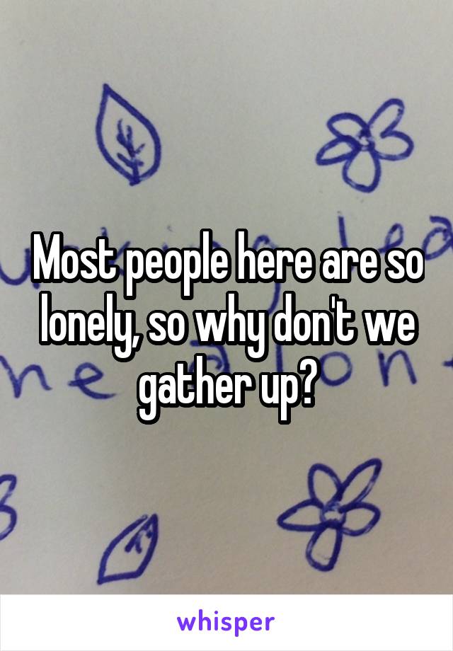 Most people here are so lonely, so why don't we gather up?