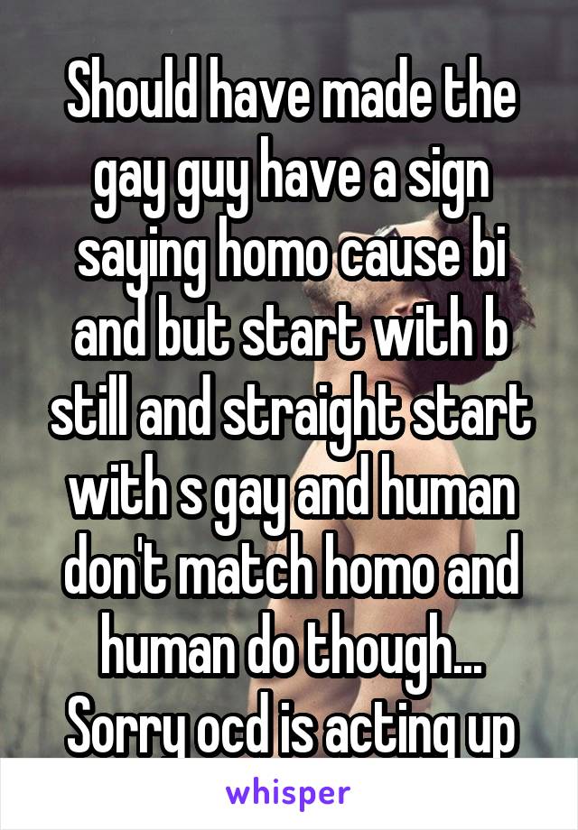 Should have made the gay guy have a sign saying homo cause bi and but start with b still and straight start with s gay and human don't match homo and human do though... Sorry ocd is acting up