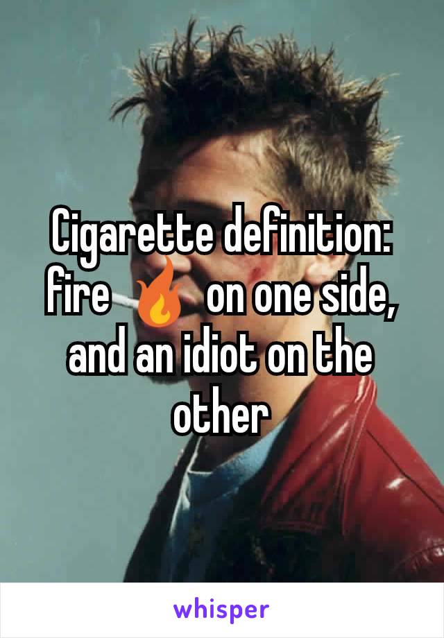 Cigarette definition: fire 🔥 on one side, and an idiot on the other