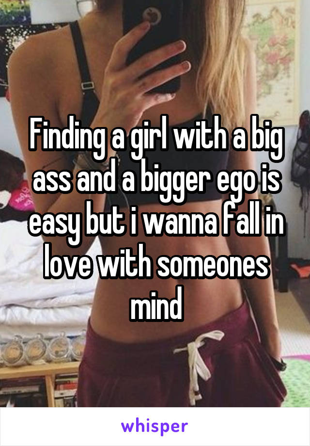 Finding a girl with a big ass and a bigger ego is easy but i wanna fall in love with someones mind
