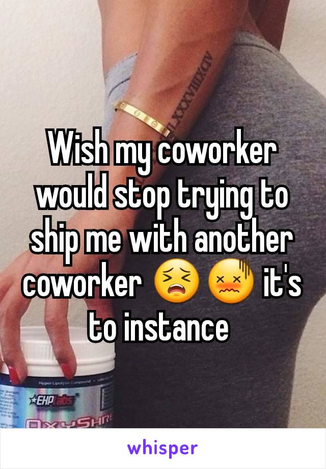 Wish my coworker would stop trying to ship me with another coworker 😣😖 it's to instance 