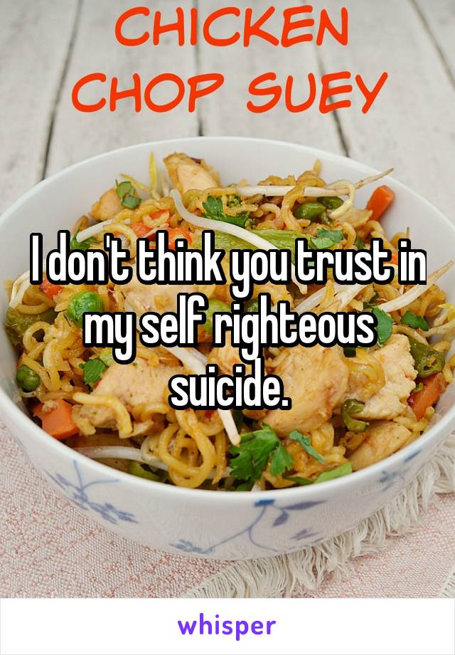 I don't think you trust in my self righteous suicide.
