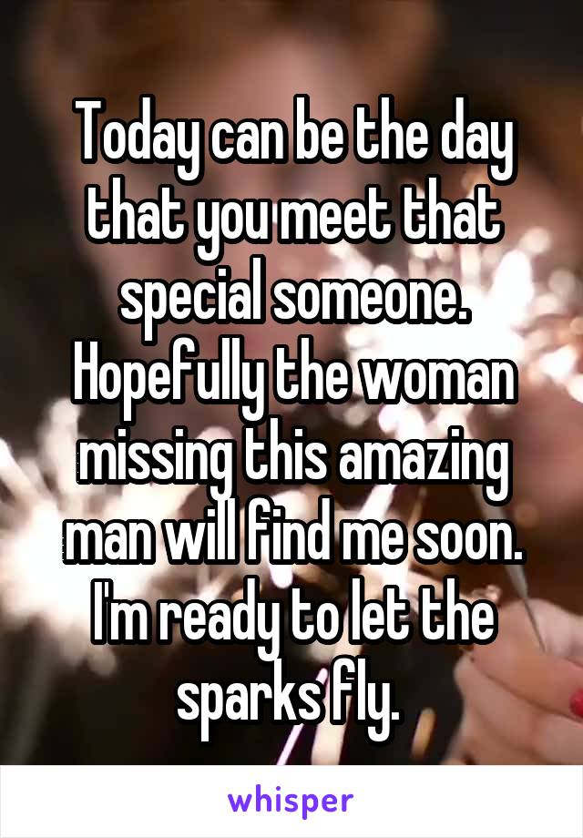 Today can be the day that you meet that special someone. Hopefully the woman missing this amazing man will find me soon. I'm ready to let the sparks fly. 