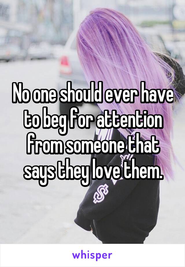 No one should ever have to beg for attention from someone that says they love them.