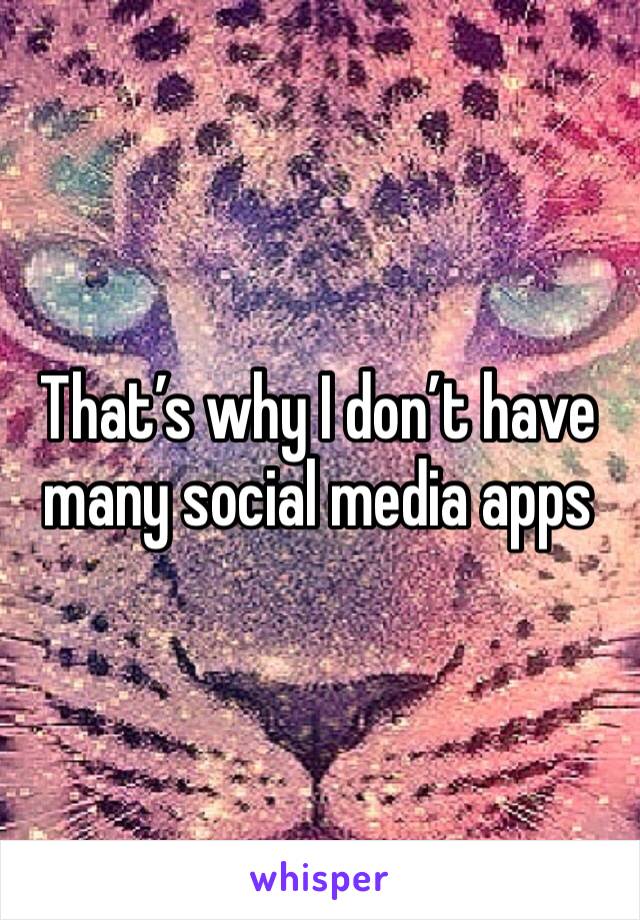 That’s why I don’t have many social media apps 