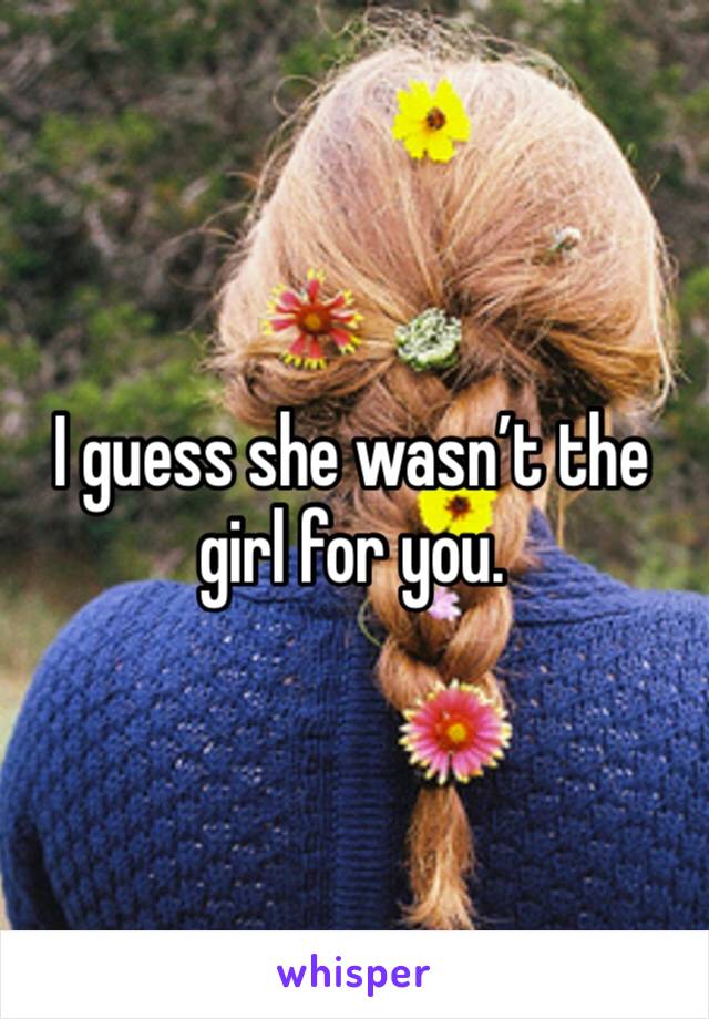I guess she wasn’t the girl for you.