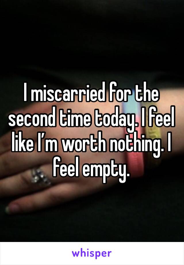 I miscarried for the second time today. I feel like I’m worth nothing. I feel empty.