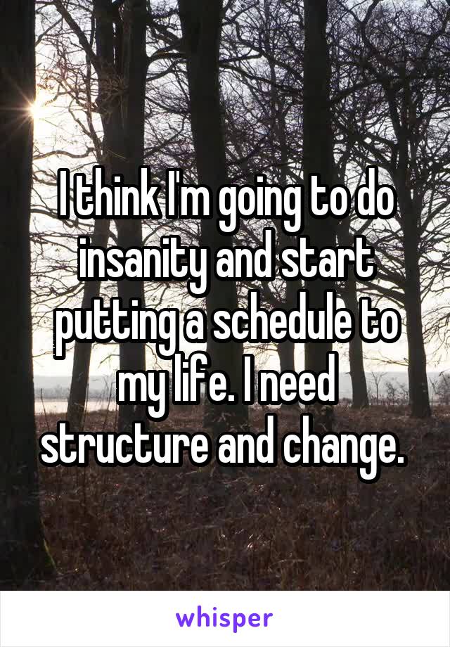 I think I'm going to do insanity and start putting a schedule to my life. I need structure and change. 