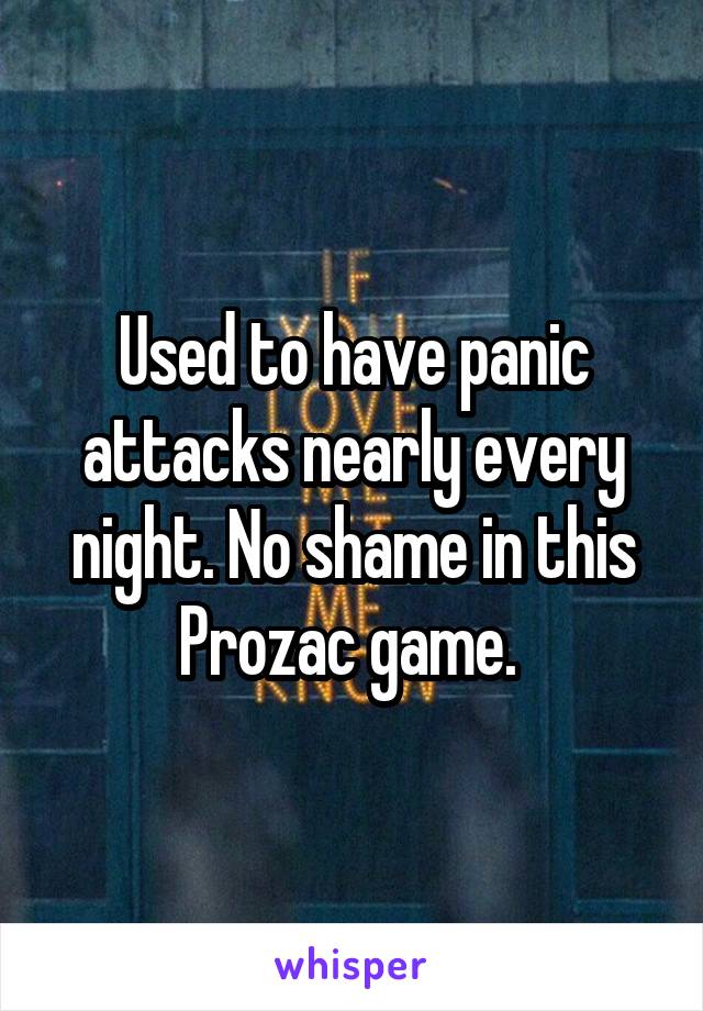 Used to have panic attacks nearly every night. No shame in this Prozac game. 