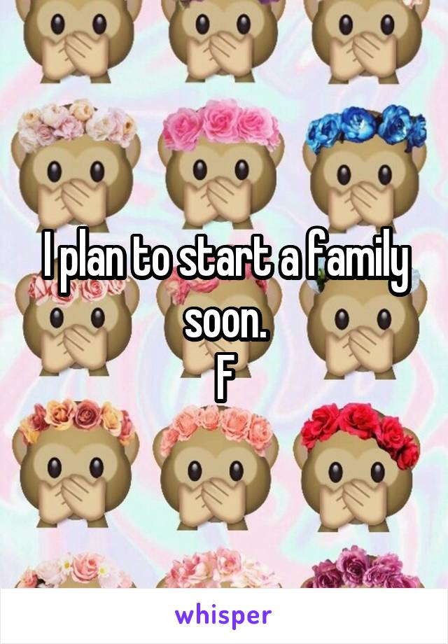 I plan to start a family soon.
F