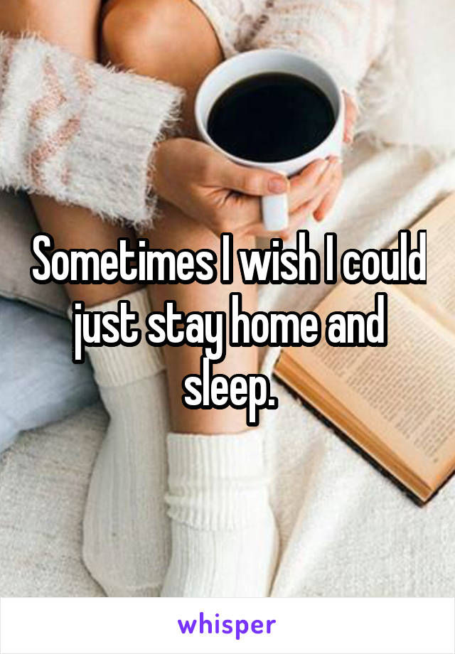 Sometimes I wish I could just stay home and sleep.