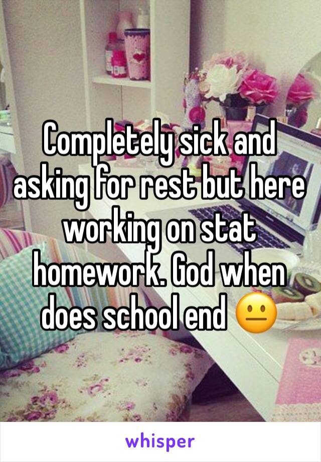 Completely sick and asking for rest but here working on stat homework. God when does school end 😐