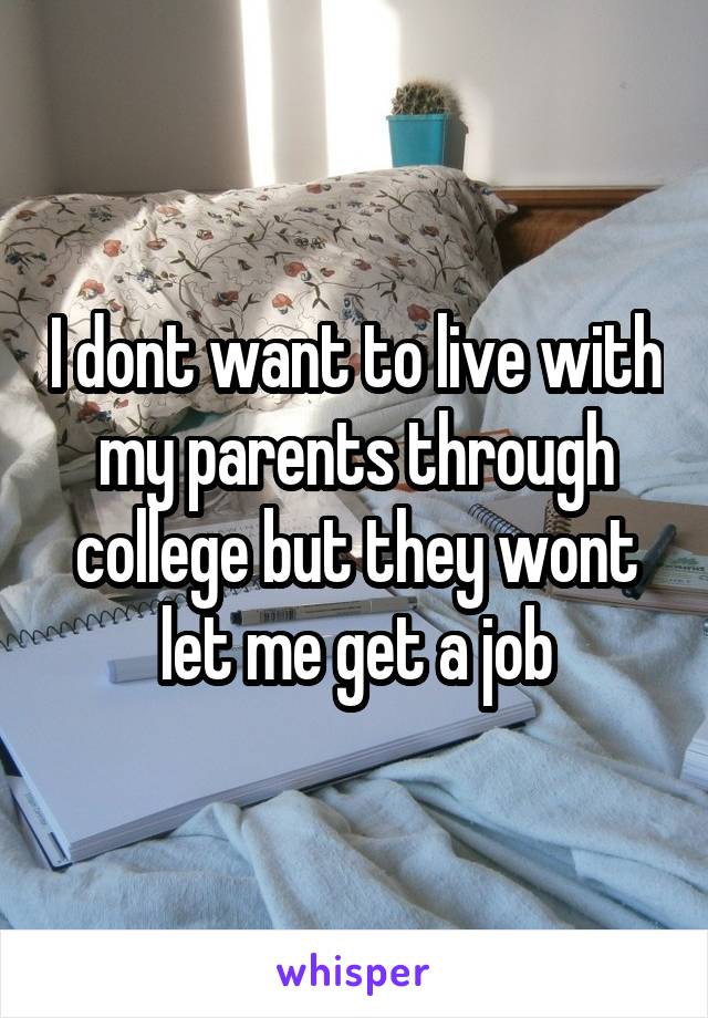 I dont want to live with my parents through college but they wont let me get a job