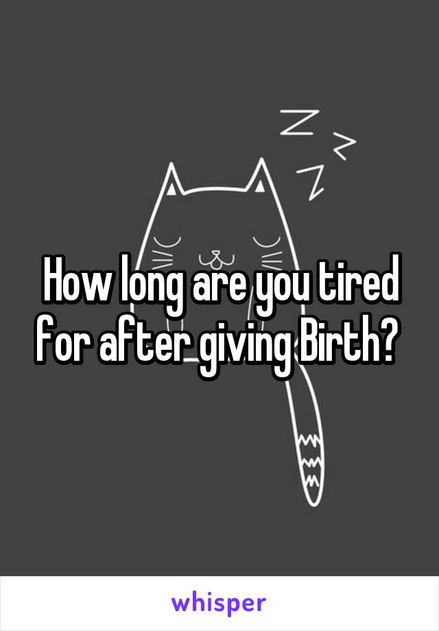 How long are you tired for after giving Birth? 