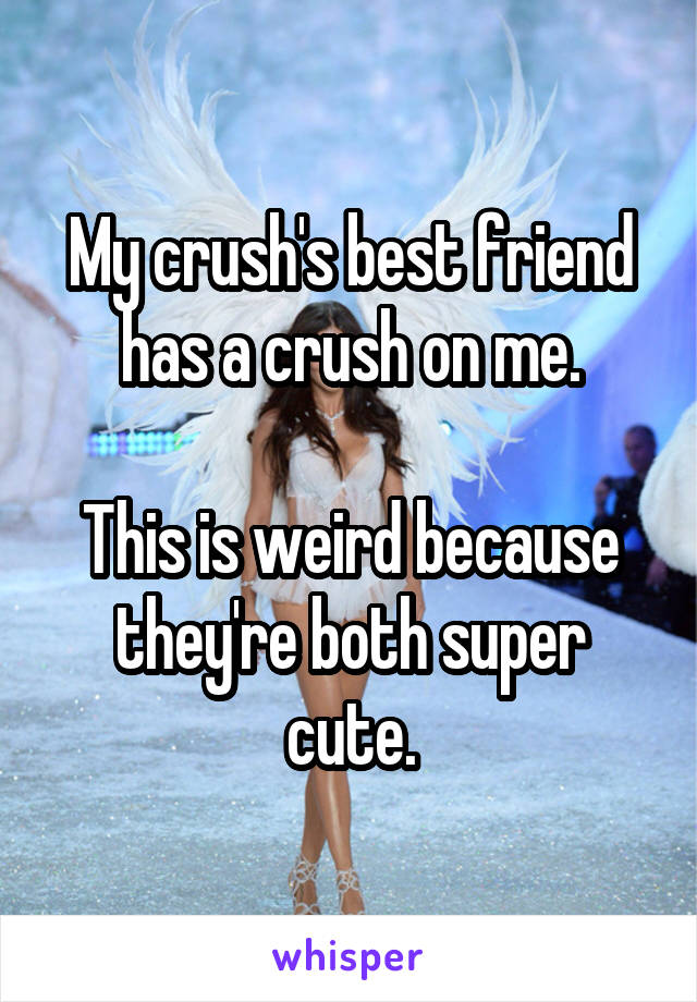 My crush's best friend has a crush on me.

This is weird because they're both super cute.