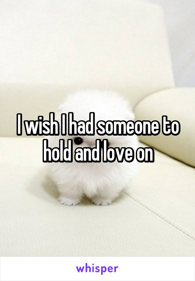I wish I had someone to hold and love on