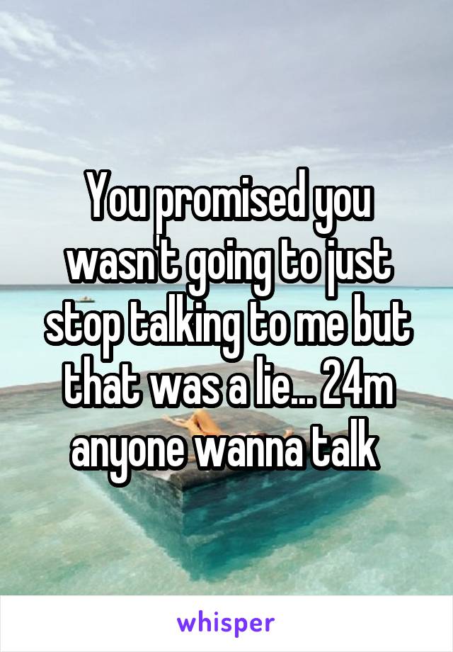 You promised you wasn't going to just stop talking to me but that was a lie... 24m anyone wanna talk 