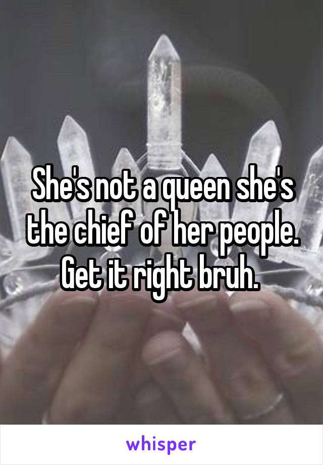 She's not a queen she's the chief of her people. Get it right bruh. 