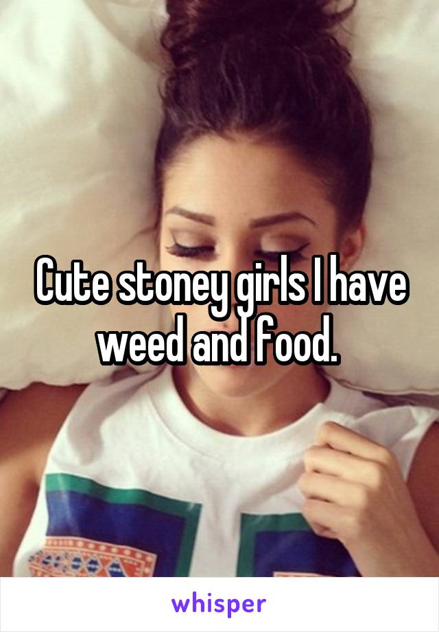 Cute stoney girls I have weed and food. 